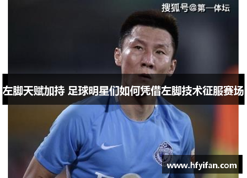 左脚天赋加持 足球明星们如何凭借左脚技术征服赛场