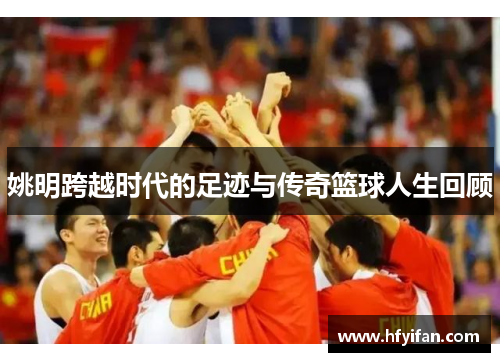 姚明跨越时代的足迹与传奇篮球人生回顾