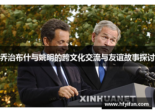 乔治布什与姚明的跨文化交流与友谊故事探讨