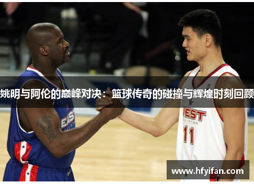 姚明与阿伦的巅峰对决：篮球传奇的碰撞与辉煌时刻回顾