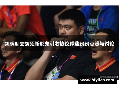 姚明剃去胡须新形象引发热议球迷纷纷点赞与讨论