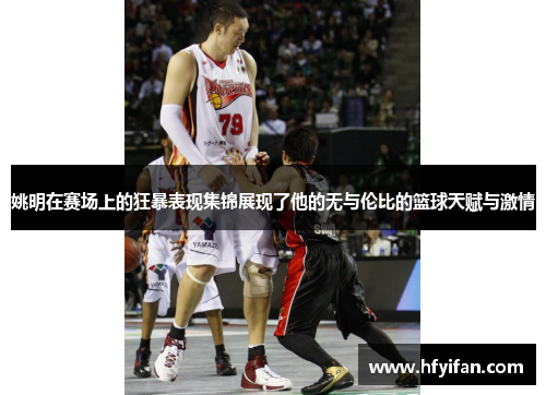 姚明在赛场上的狂暴表现集锦展现了他的无与伦比的篮球天赋与激情