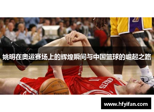 姚明在奥运赛场上的辉煌瞬间与中国篮球的崛起之路