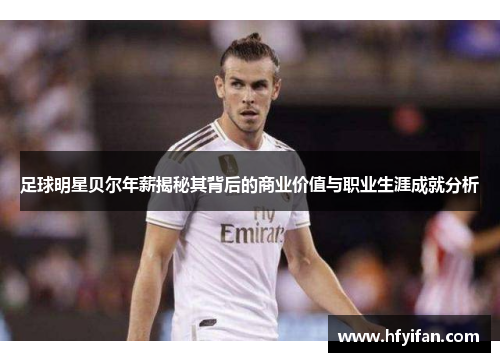足球明星贝尔年薪揭秘其背后的商业价值与职业生涯成就分析