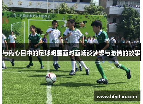 与我心目中的足球明星面对面畅谈梦想与激情的故事