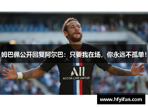 姆巴佩公开回复阿尔巴：只要我在场，你永远不孤单！