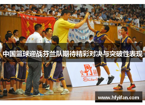 中国篮球迎战芬兰队期待精彩对决与突破性表现