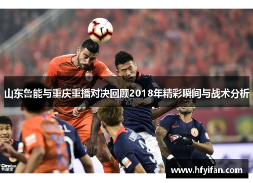 山东鲁能与重庆重播对决回顾2018年精彩瞬间与战术分析